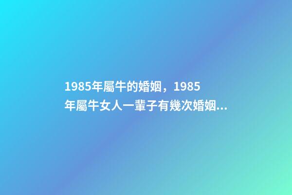 1985年屬牛的婚姻，1985年屬牛女人一輩子有幾次婚姻 1985年屬牛女人一生命運 85年屬牛一生兩次婚姻